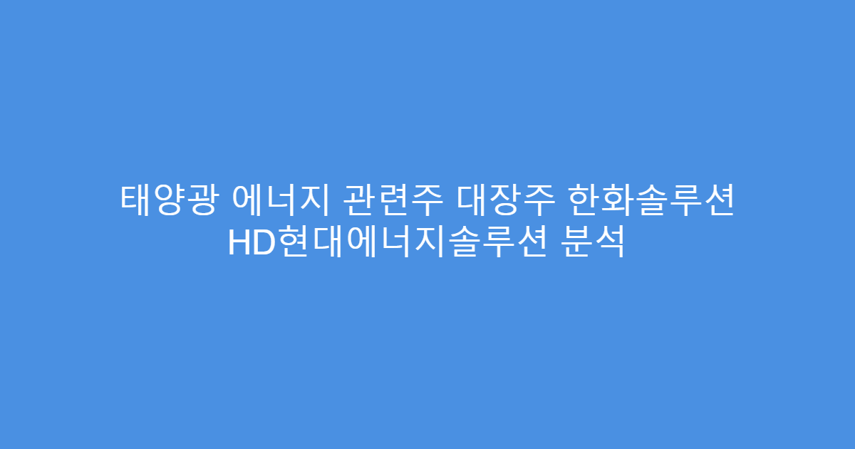 태양광 에너지 관련주 대장주 한화솔루션 HD현대에너지솔루션 분석