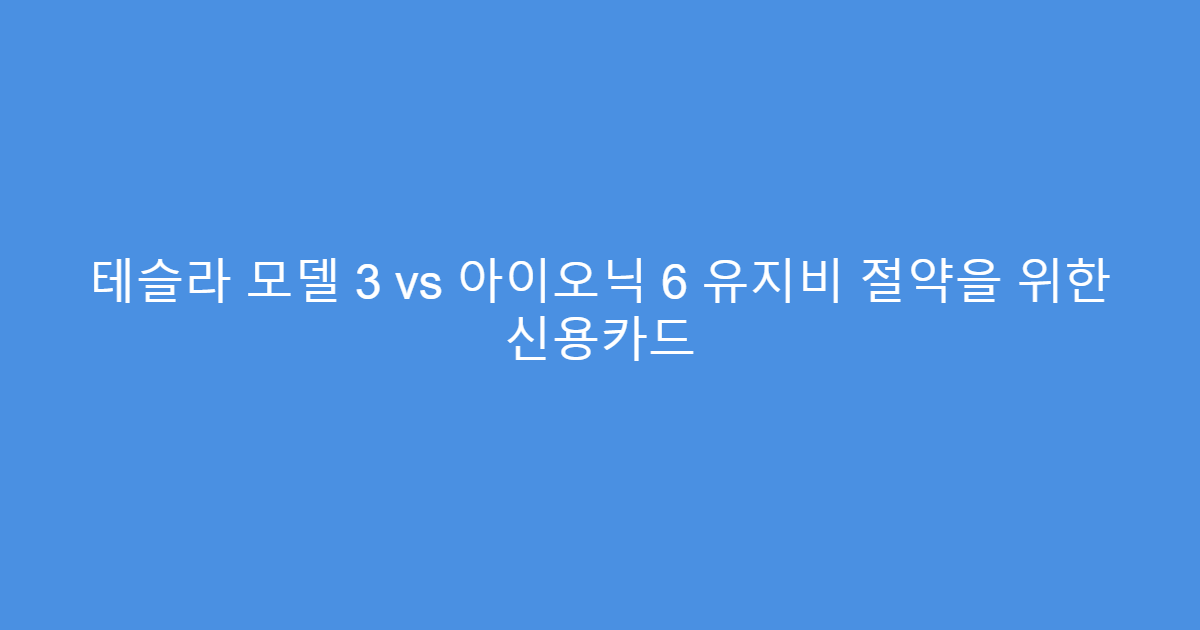 테슬라 모델 3 vs 아이오닉 6 유지비 절약을 위한 신용카드