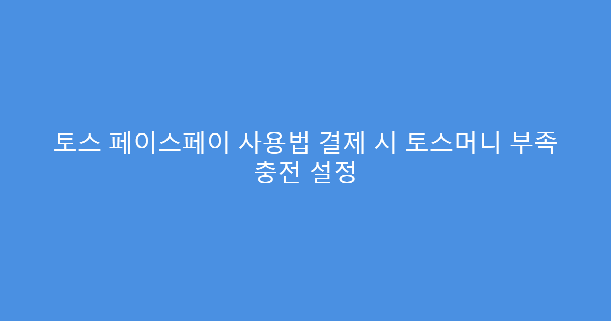 토스 페이스페이 사용법 결제 시 토스머니 부족 충전 설정