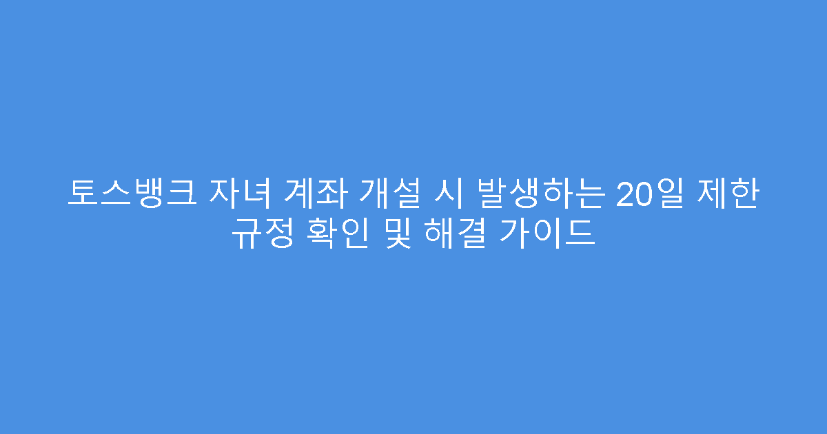 토스뱅크 자녀 계좌 개설 시 발생하는 20일 제한 규정 확인 및 해결 가이드