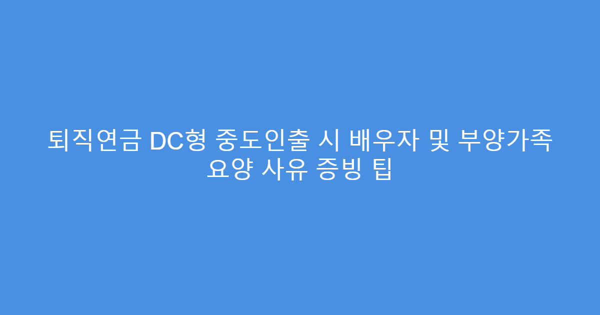 퇴직연금 DC형 중도인출 시 배우자 및 부양가족 요양 사유 증빙 팁