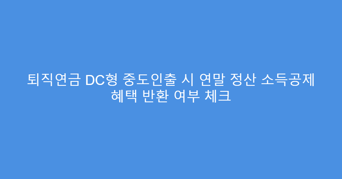 퇴직연금 DC형 중도인출 시 연말 정산 소득공제 혜택 반환 여부 체크