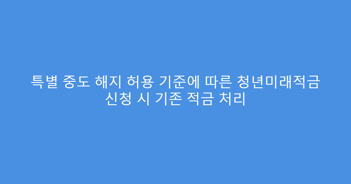 특별 중도 해지 허용 기준에 따른 청년미래적금 신청 시 기존 적금 처리