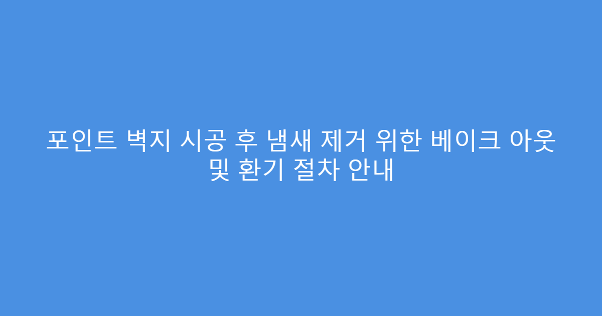 포인트 벽지 시공 후 냄새 제거 위한 베이크 아웃 및 환기 절차 안내
