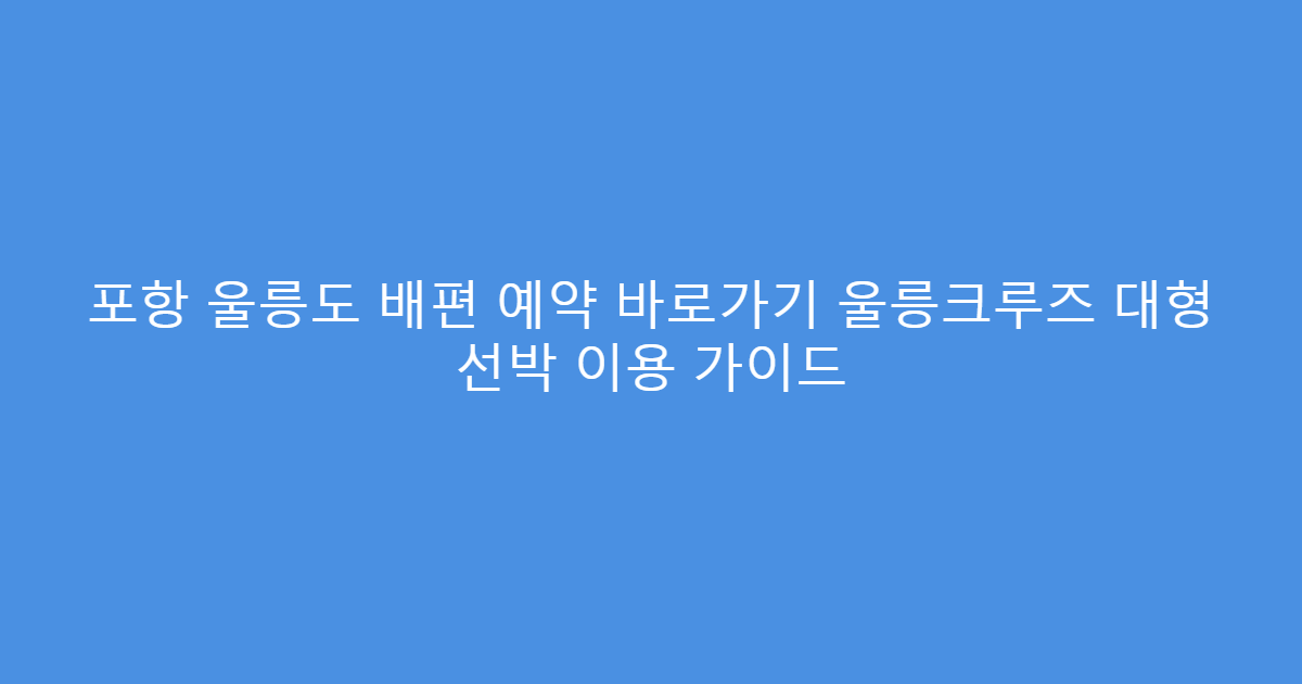 포항 울릉도 배편 예약 바로가기 울릉크루즈 대형 선박 이용 가이드