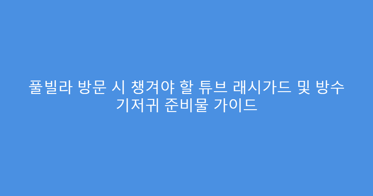 풀빌라 방문 시 챙겨야 할 튜브 래시가드 및 방수 기저귀 준비물 가이드