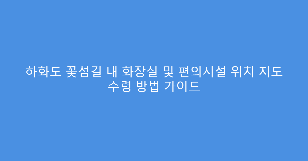 하화도 꽃섬길 내 화장실 및 편의시설 위치 지도 수령 방법 가이드