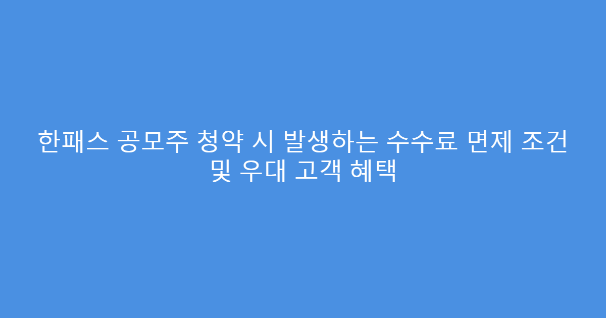 한패스 공모주 청약 시 발생하는 수수료 면제 조건 및 우대 고객 혜택