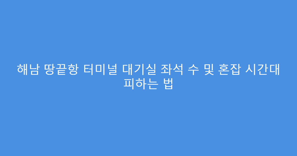 해남 땅끝항 터미널 대기실 좌석 수 및 혼잡 시간대 피하는 법