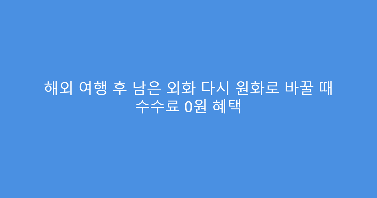 해외 여행 후 남은 외화 다시 원화로 바꿀 때 수수료 0원 혜택