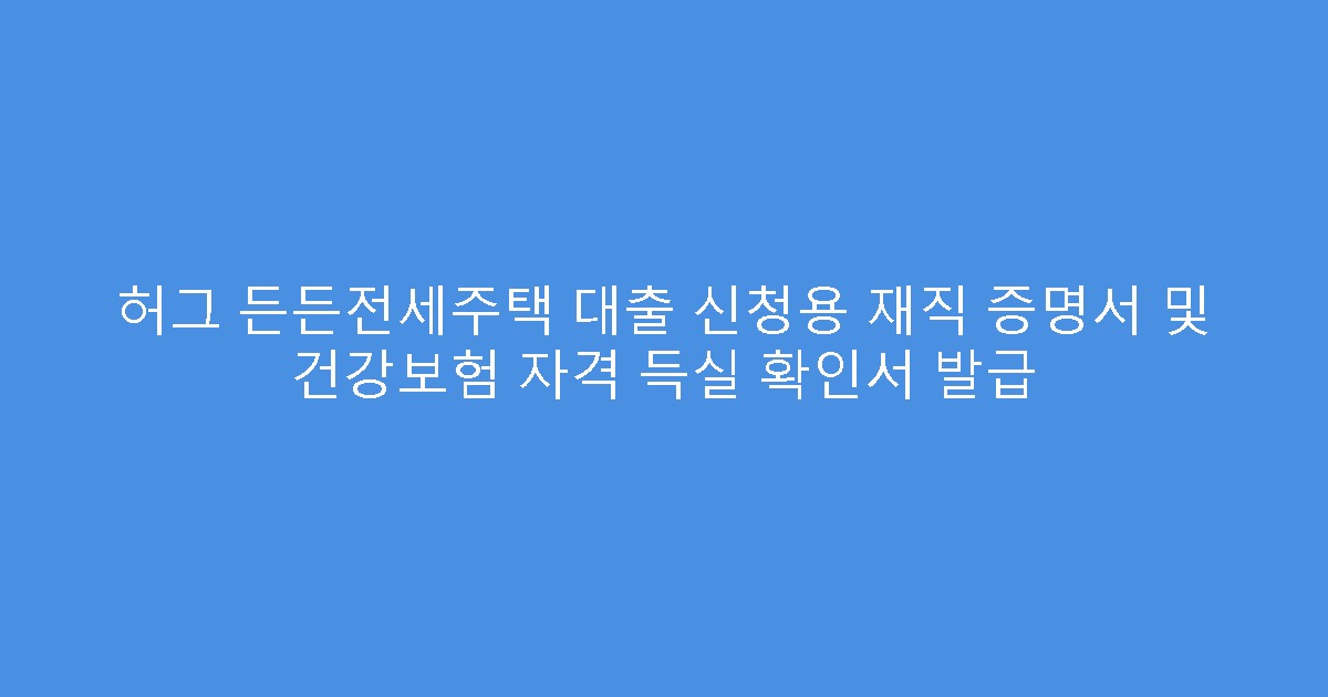 허그 든든전세주택 대출 신청용 재직 증명서 및 건강보험 자격 득실 확인서 발급