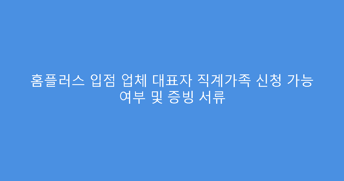 홈플러스 입점 업체 대표자 직계가족 신청 가능 여부 및 증빙 서류