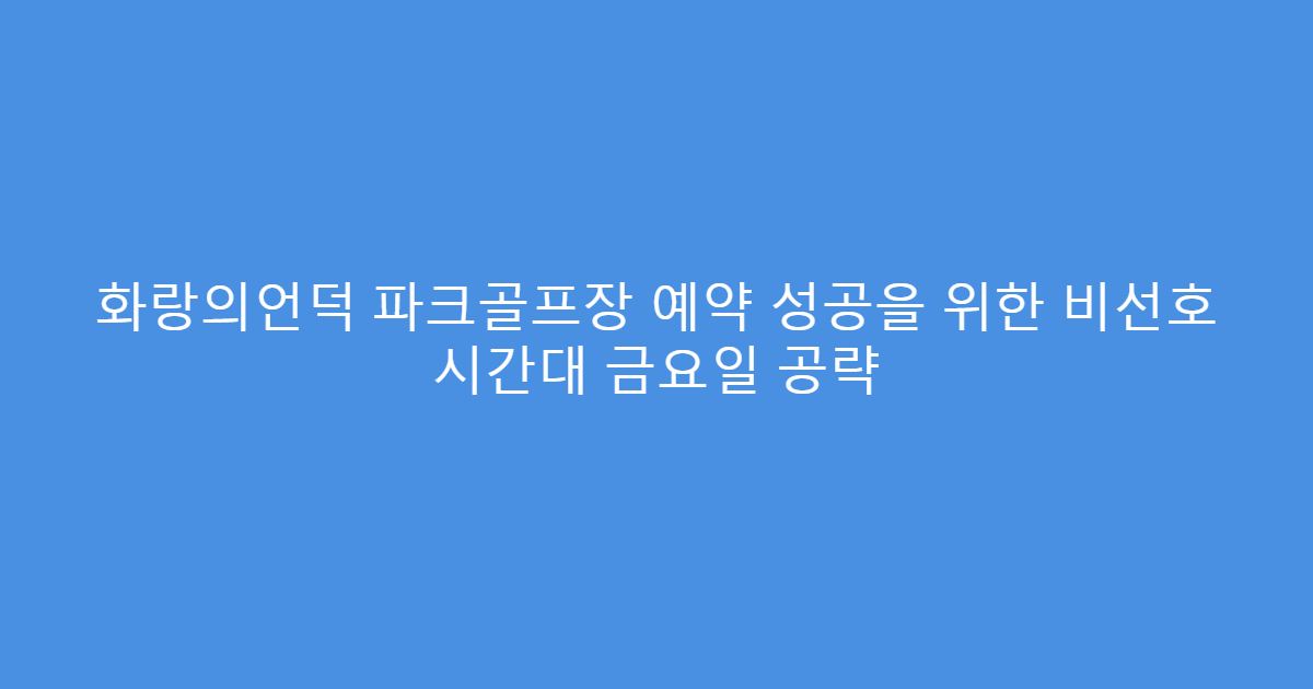 화랑의언덕 파크골프장 예약 성공을 위한 비선호 시간대 금요일 공략