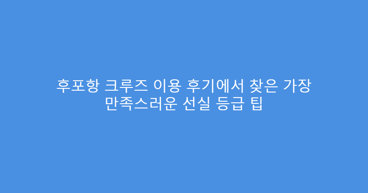 후포항 크루즈 이용 후기에서 찾은 가장 만족스러운 선실 등급 팁