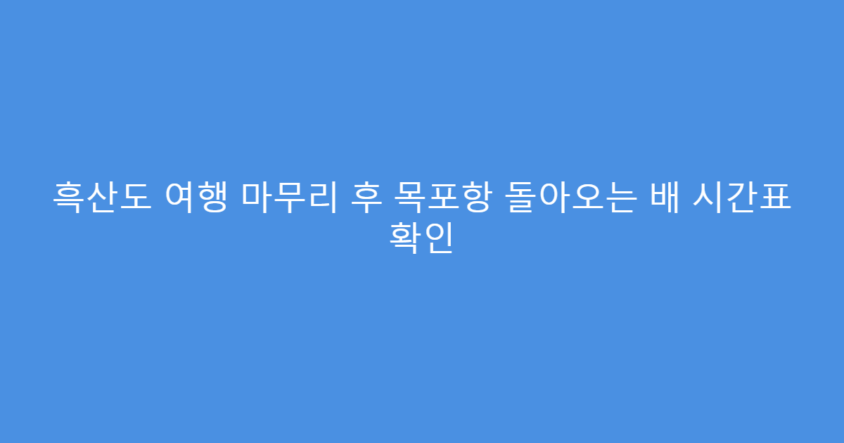 흑산도 여행 마무리 후 목포항 돌아오는 배 시간표 확인