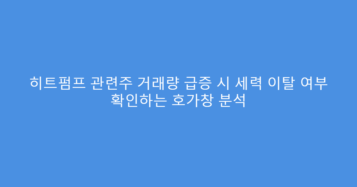 히트펌프 관련주 거래량 급증 시 세력 이탈 여부 확인하는 호가창 분석