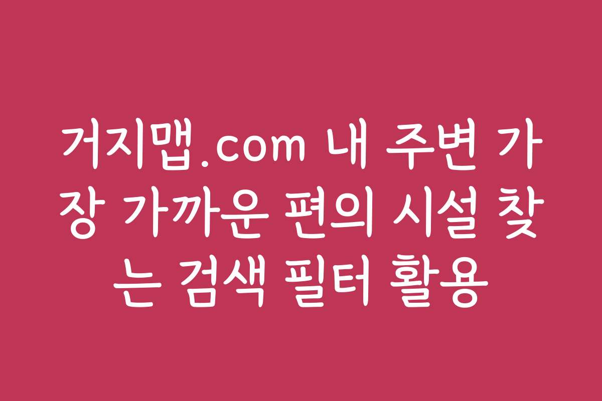 거지맵.com 내 주변 가장 가까운 편의 시설 찾는 검색 필터 활용