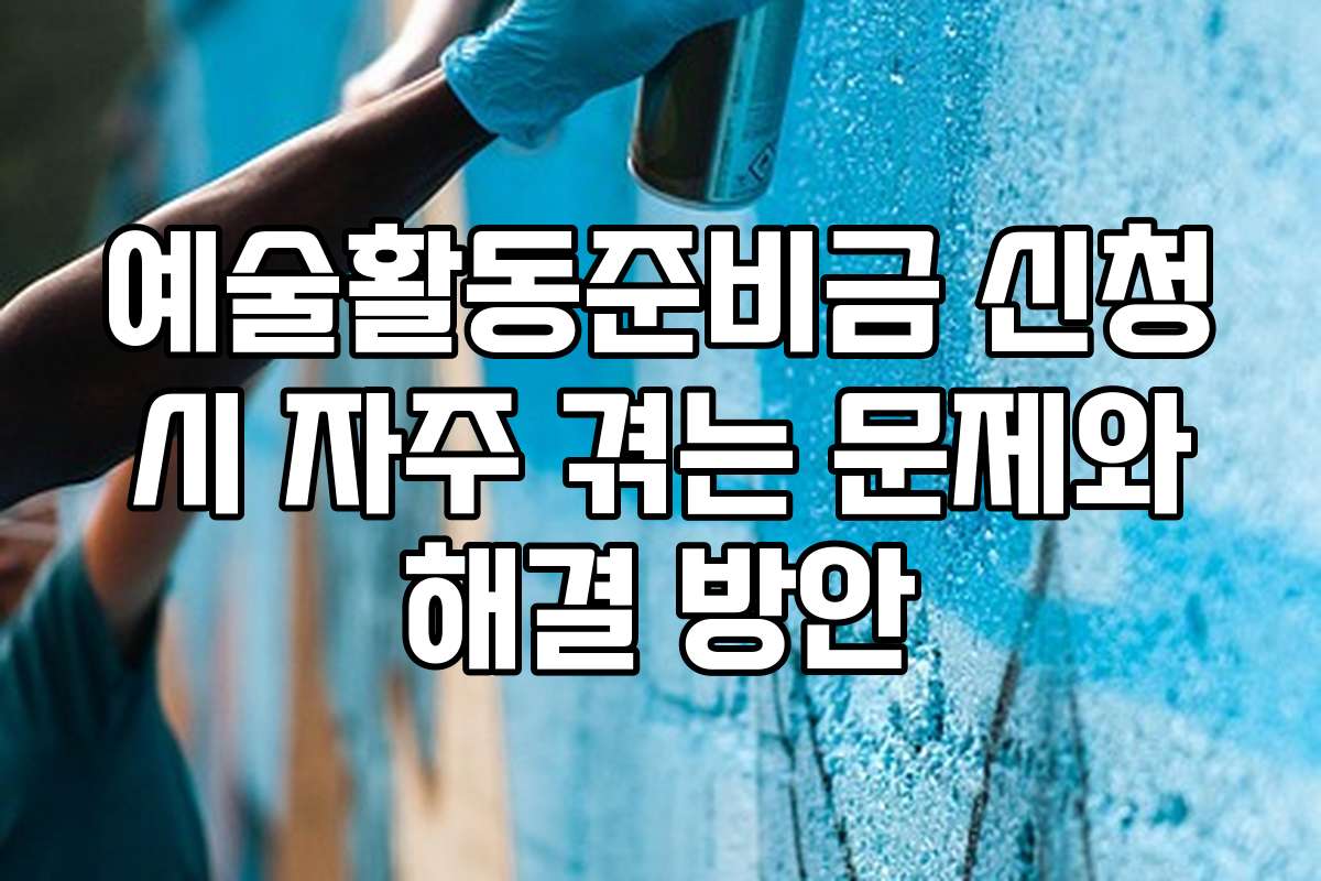 예술활동준비금 신청 시 자주 겪는 문제와 해결 방안