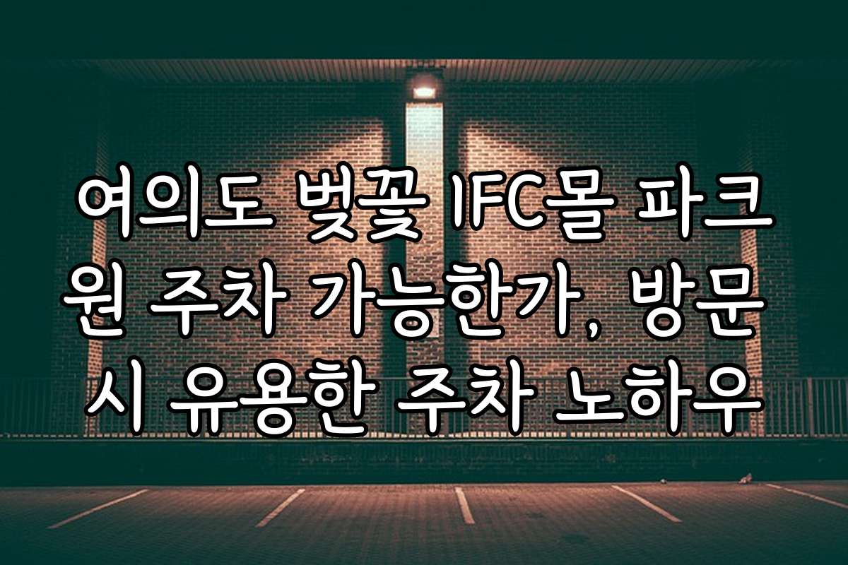 여의도 벚꽃 IFC몰 파크원 주차 가능한가, 방문 시 유용한 주차 노하우