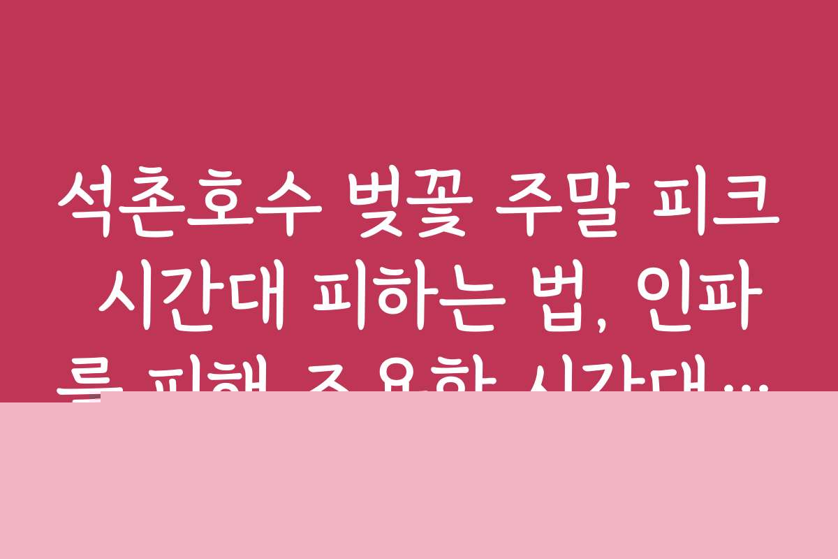 석촌호수 벚꽃 주말 피크 시간대 피하는 법, 인파를 피해 조용한 시간대 추천과 후기