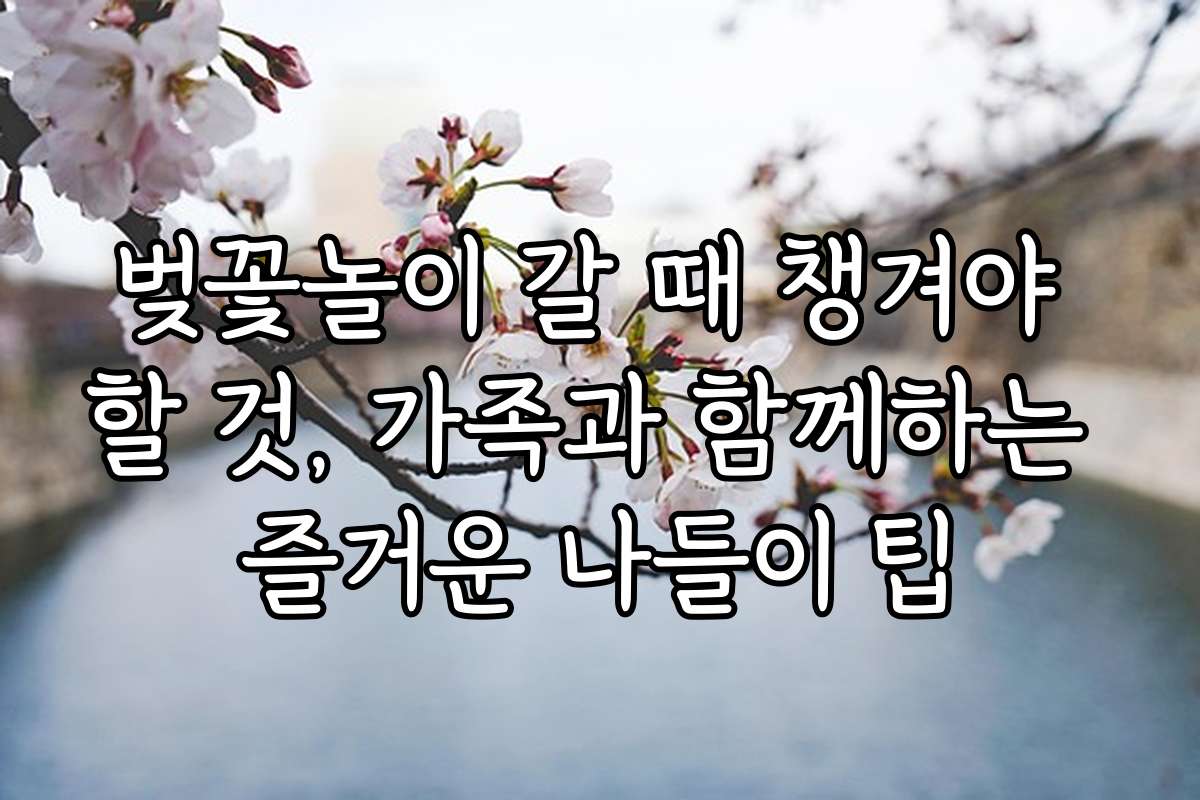 벚꽃놀이 갈 때 챙겨야 할 것, 가족과 함께하는 즐거운 나들이 팁