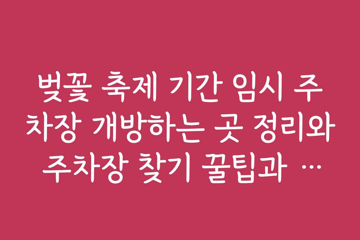 벚꽃 축제 기간 임시 주차장 개방하는 곳 정리와 주차장 찾기 꿀팁과 노하우
