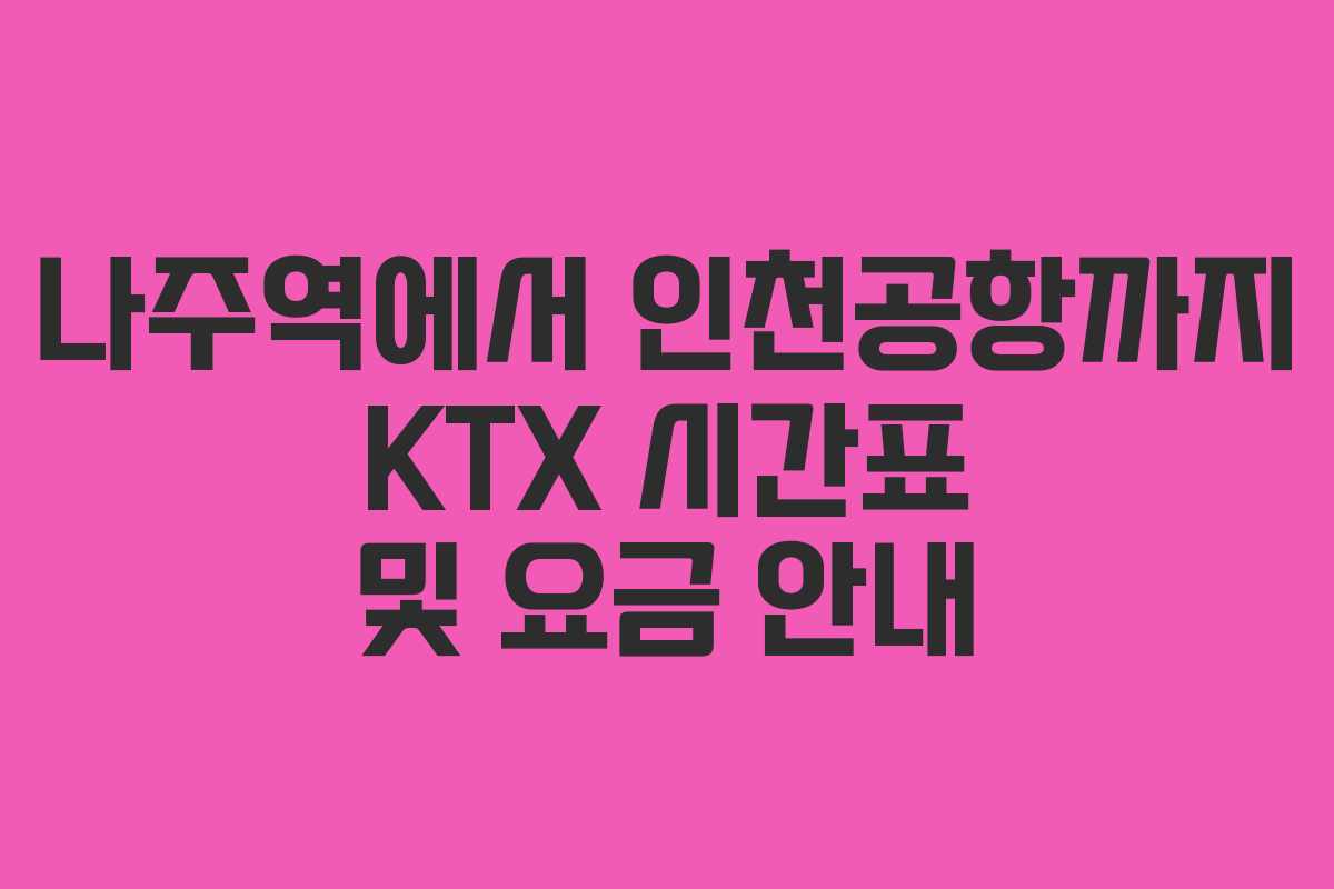 나주역에서 인천공항까지 KTX 시간표 및 요금 안내