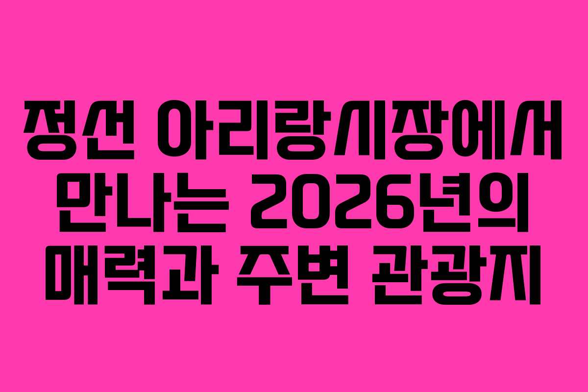 정선 아리랑시장에서 만나는 2026년의 매력과 주변 관광지