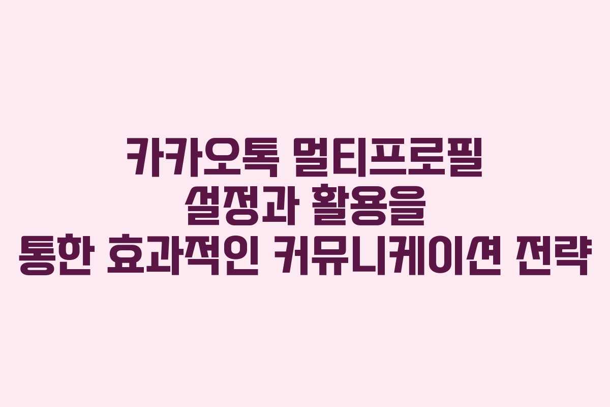 카카오톡 멀티프로필 설정과 활용을 통한 효과적인 커뮤니케이션 전략