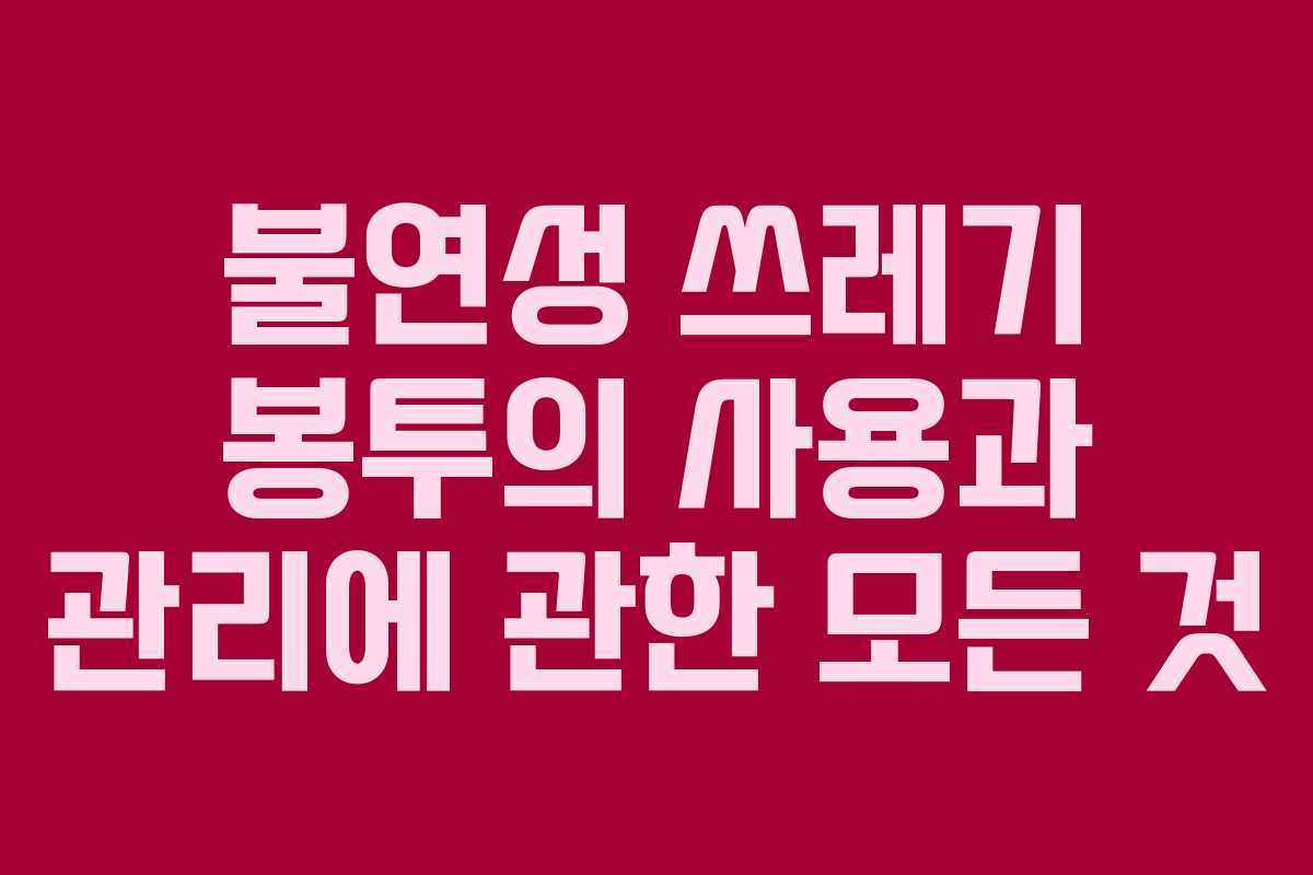 불연성 쓰레기 봉투의 사용과 관리에 관한 모든 것