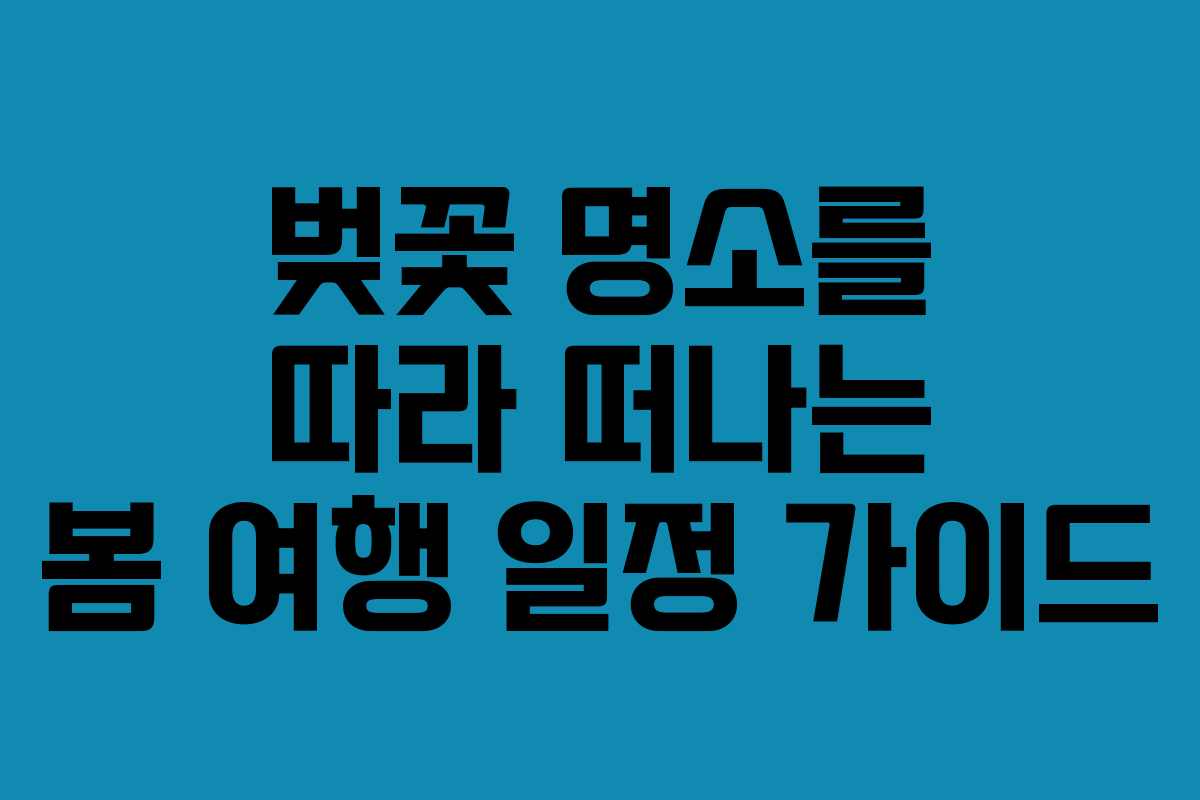 벚꽃 명소를 따라 떠나는 봄 여행 일정 가이드