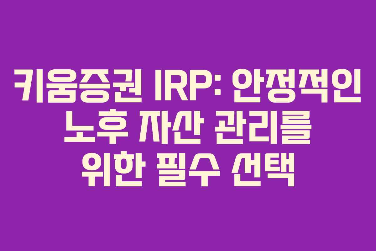 키움증권 IRP: 안정적인 노후 자산 관리를 위한 필수 선택