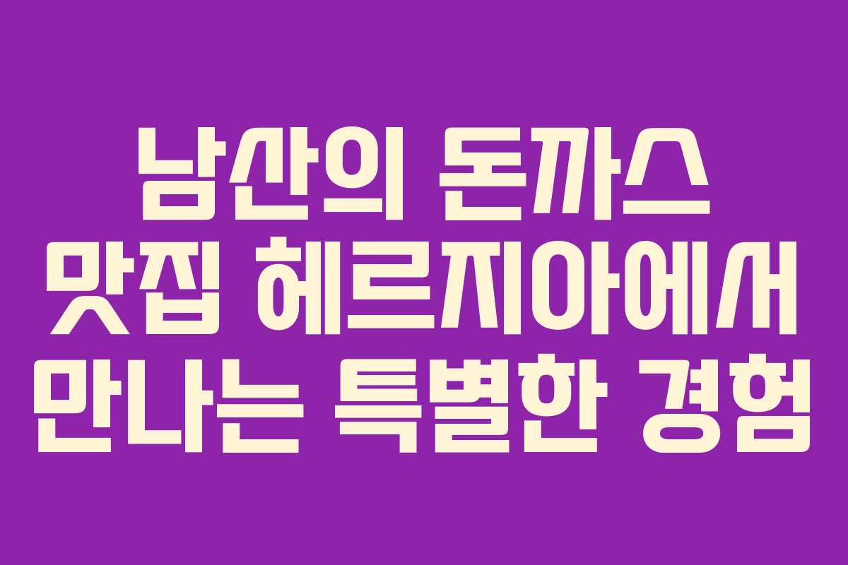 남산의 돈까스 맛집 헤르지아에서 만나는 특별한 경험