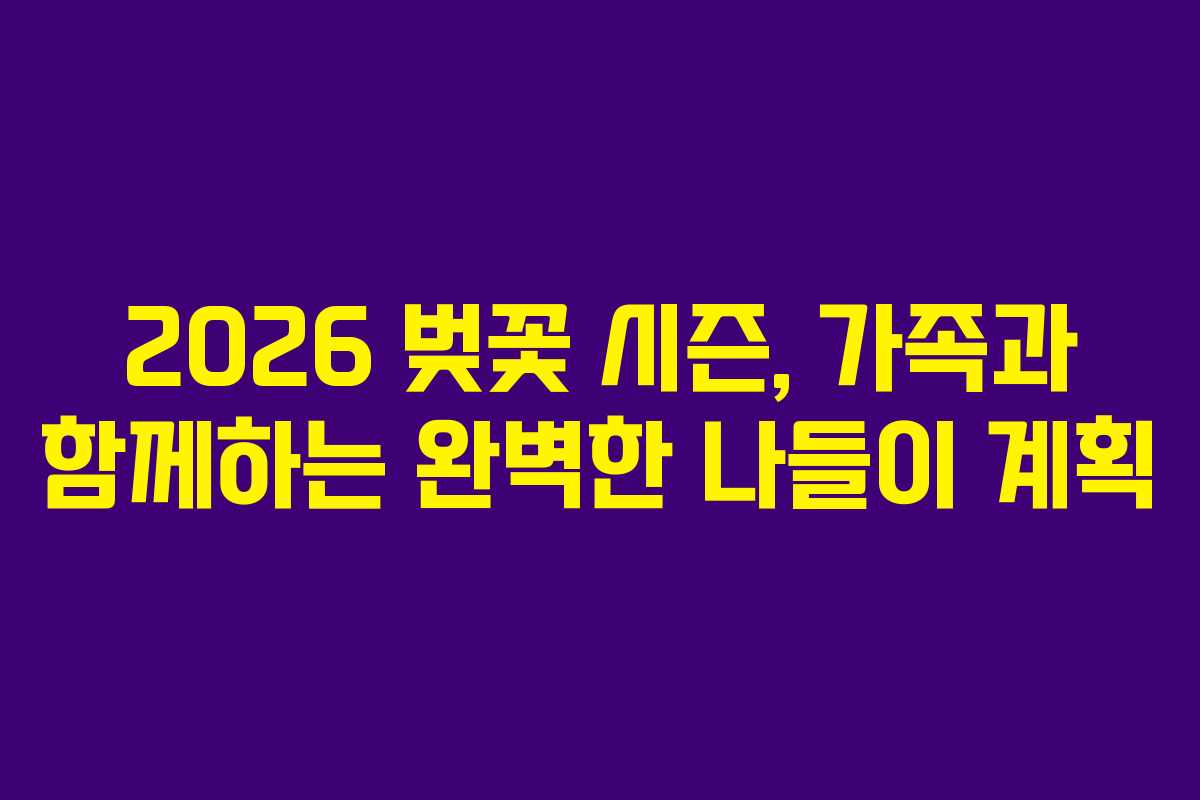 2026 벚꽃 시즌, 가족과 함께하는 완벽한 나들이 계획
