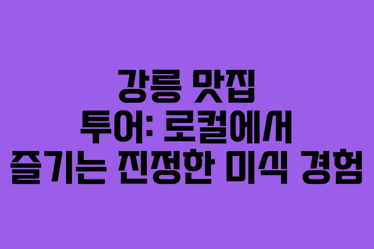강릉 맛집 투어: 로컬에서 즐기는 진정한 미식 경험