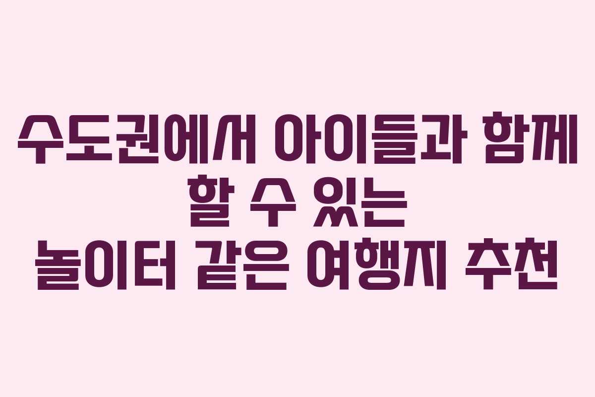 수도권에서 아이들과 함께 할 수 있는 놀이터 같은 여행지 추천