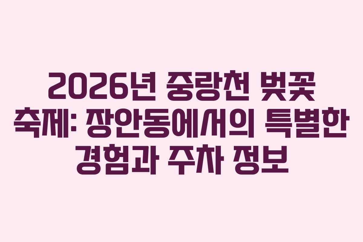 2026년 중랑천 벚꽃 축제: 장안동에서의 특별한 경험과 주차 정보