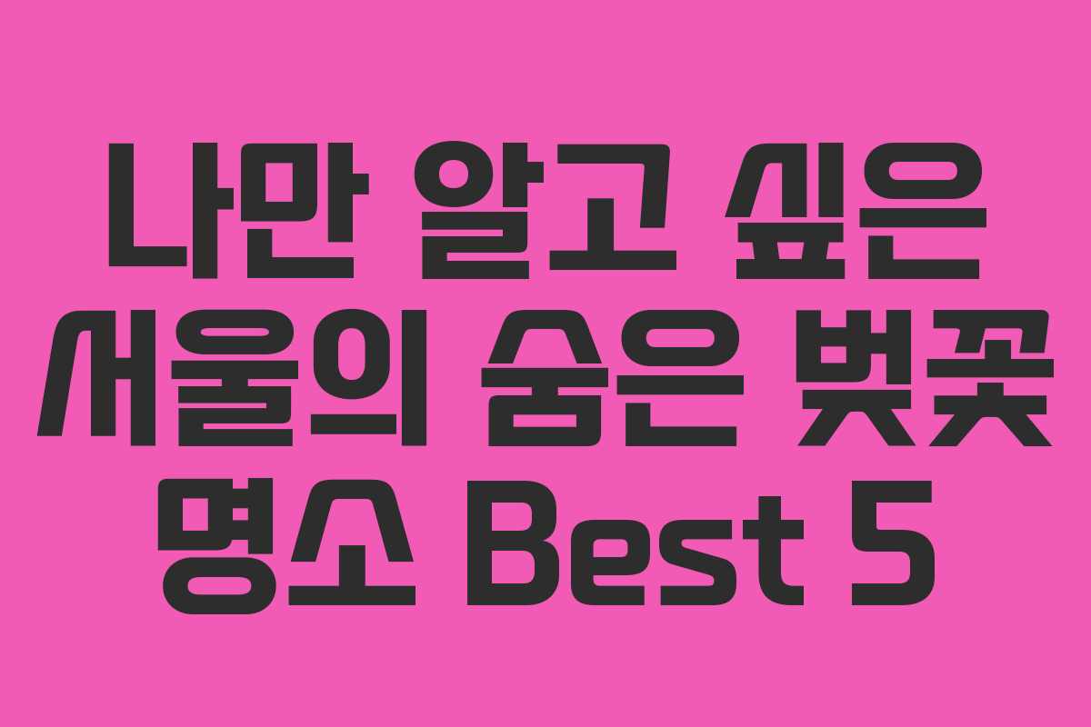 나만 알고 싶은 서울의 숨은 벚꽃 명소 Best 5