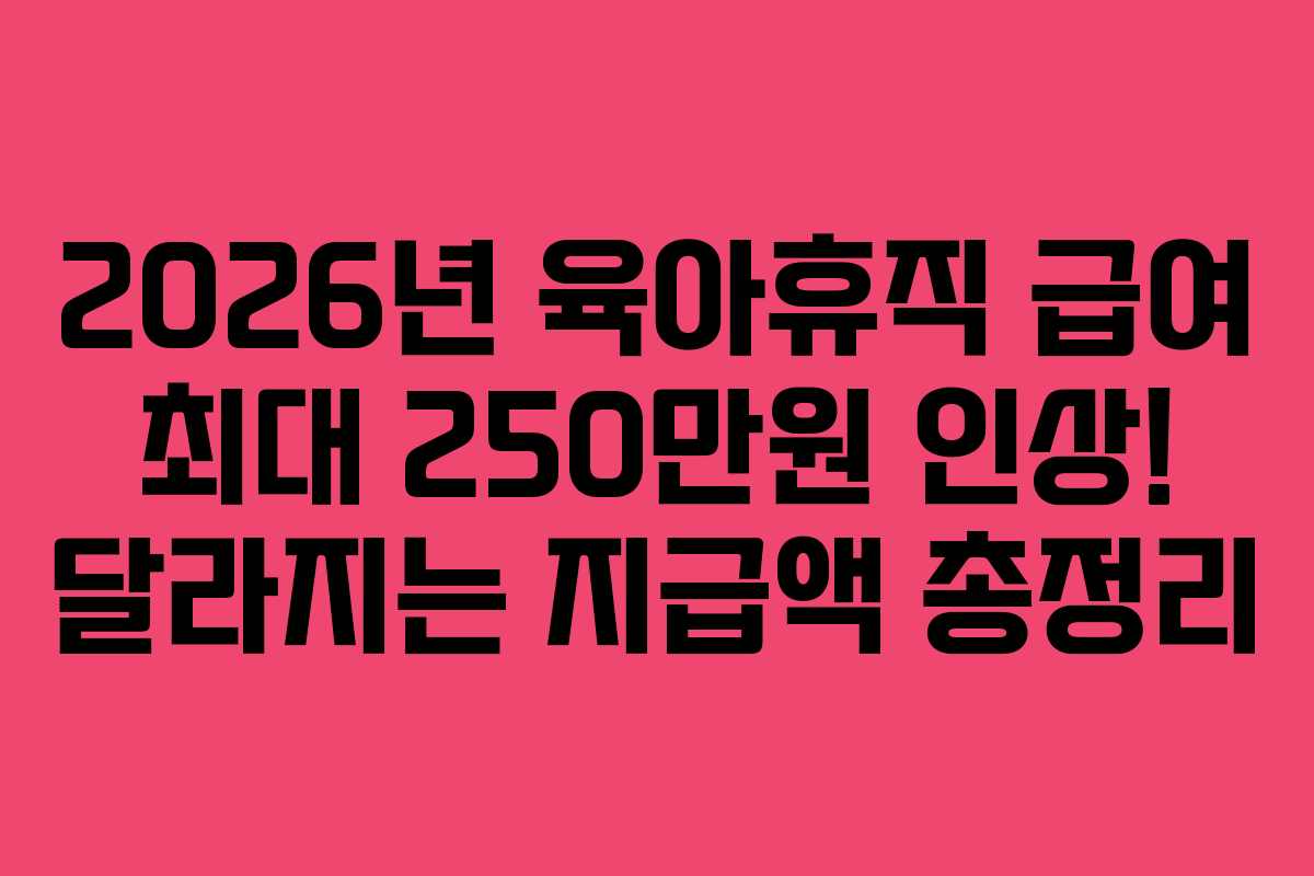 2026년 육아휴직 급여 최대 250만원 인상! 달라지는 지급액 총정리