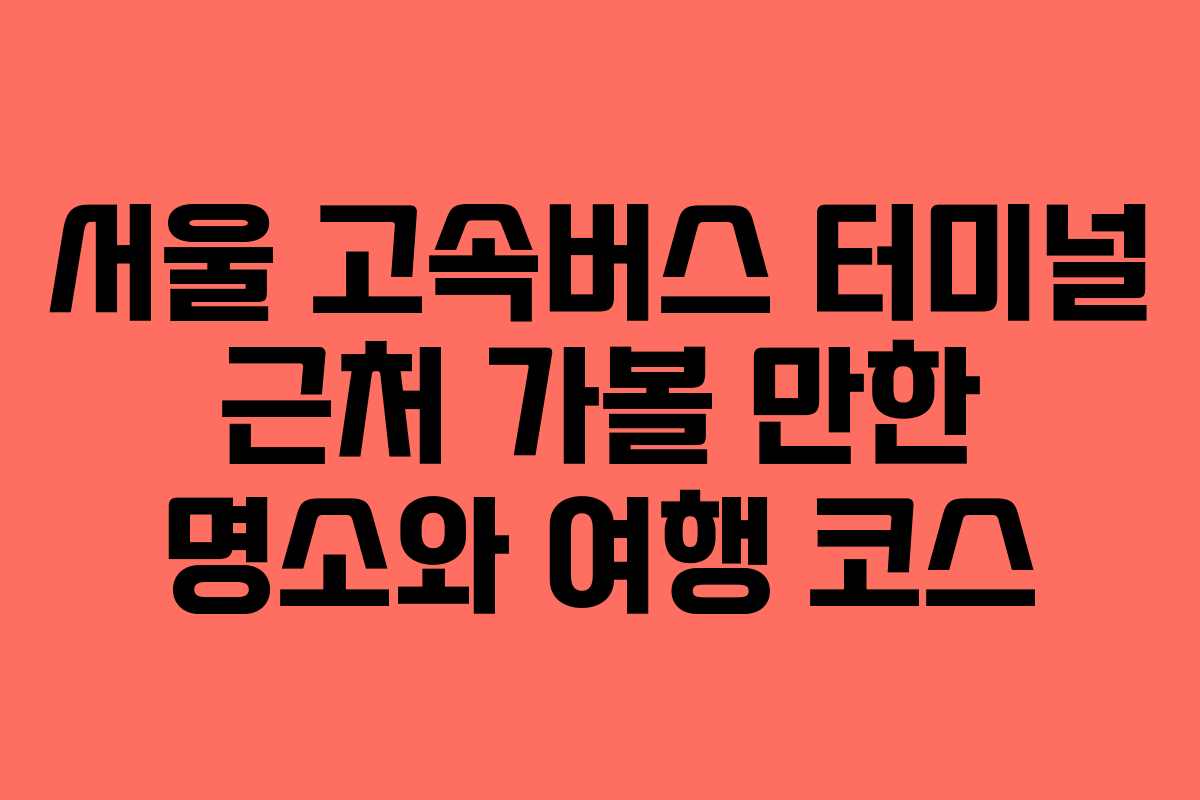 서울 고속버스 터미널 근처 가볼 만한 명소와 여행 코스