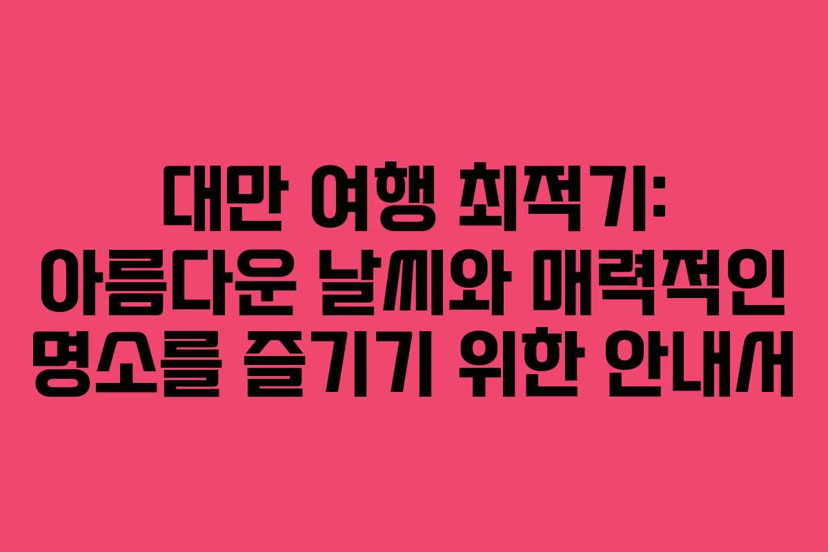 대만 여행 최적기: 아름다운 날씨와 매력적인 명소를 즐기기 위한 안내서
