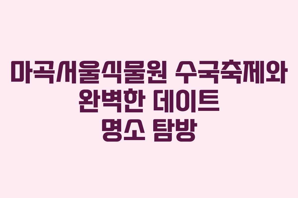 마곡서울식물원 수국축제와 완벽한 데이트 명소 탐방