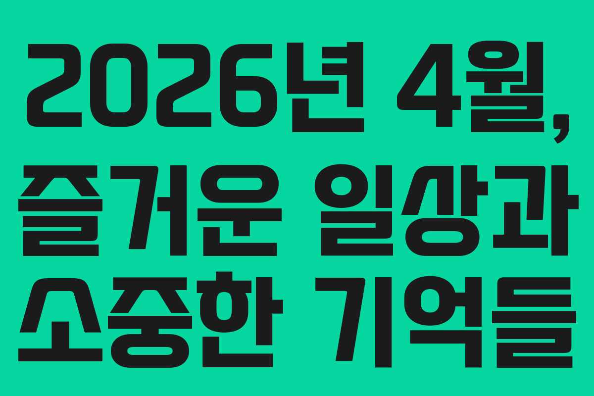2026년 4월, 즐거운 일상과 소중한 기억들