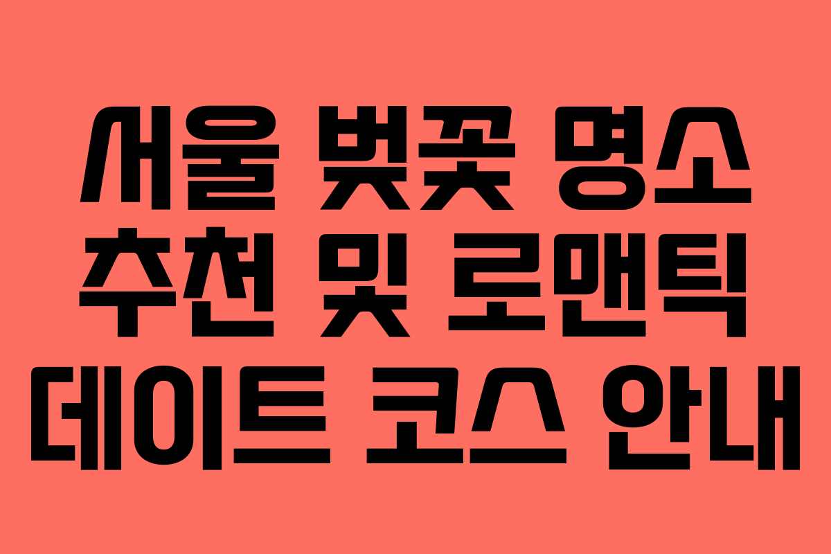 서울 벚꽃 명소 추천 및 로맨틱 데이트 코스 안내