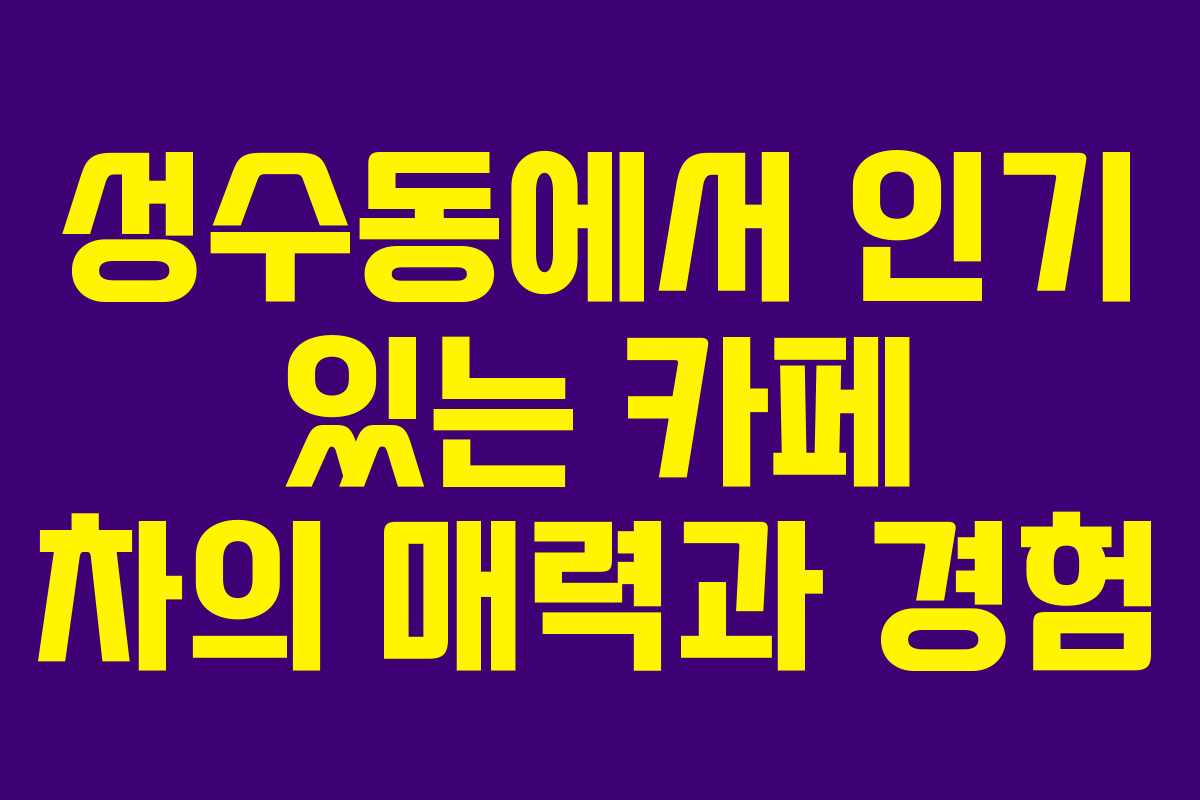 성수동에서 인기 있는 카페 차의 매력과 경험
