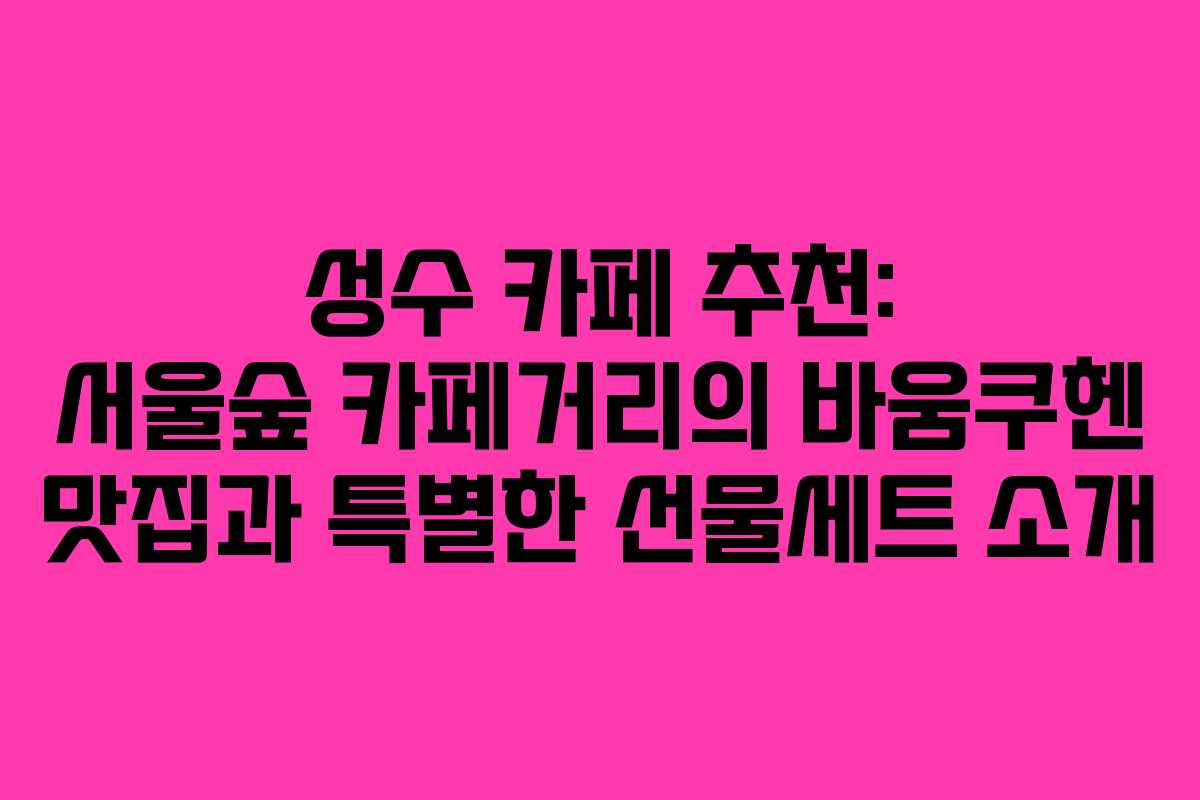 성수 카페 추천: 서울숲 카페거리의 바움쿠헨 맛집과 특별한 선물세트 소개