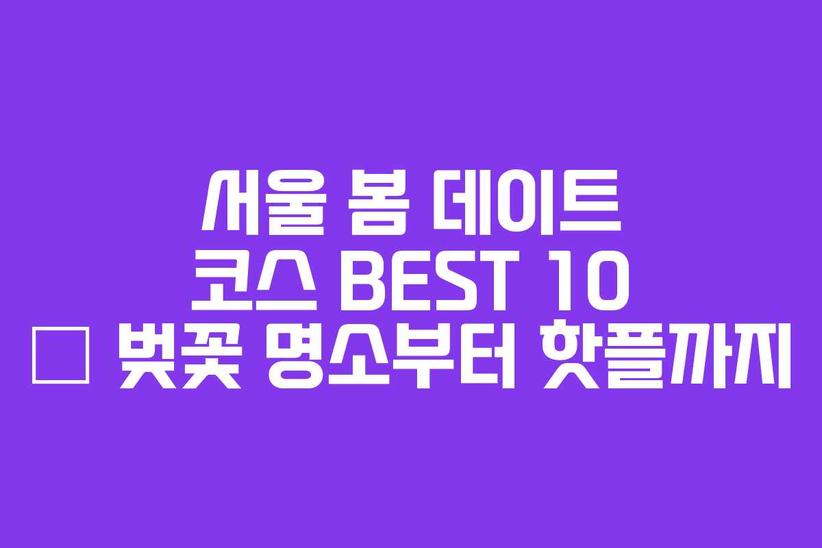 서울 봄 데이트 코스 BEST 10 – 벚꽃 명소부터 핫플까지