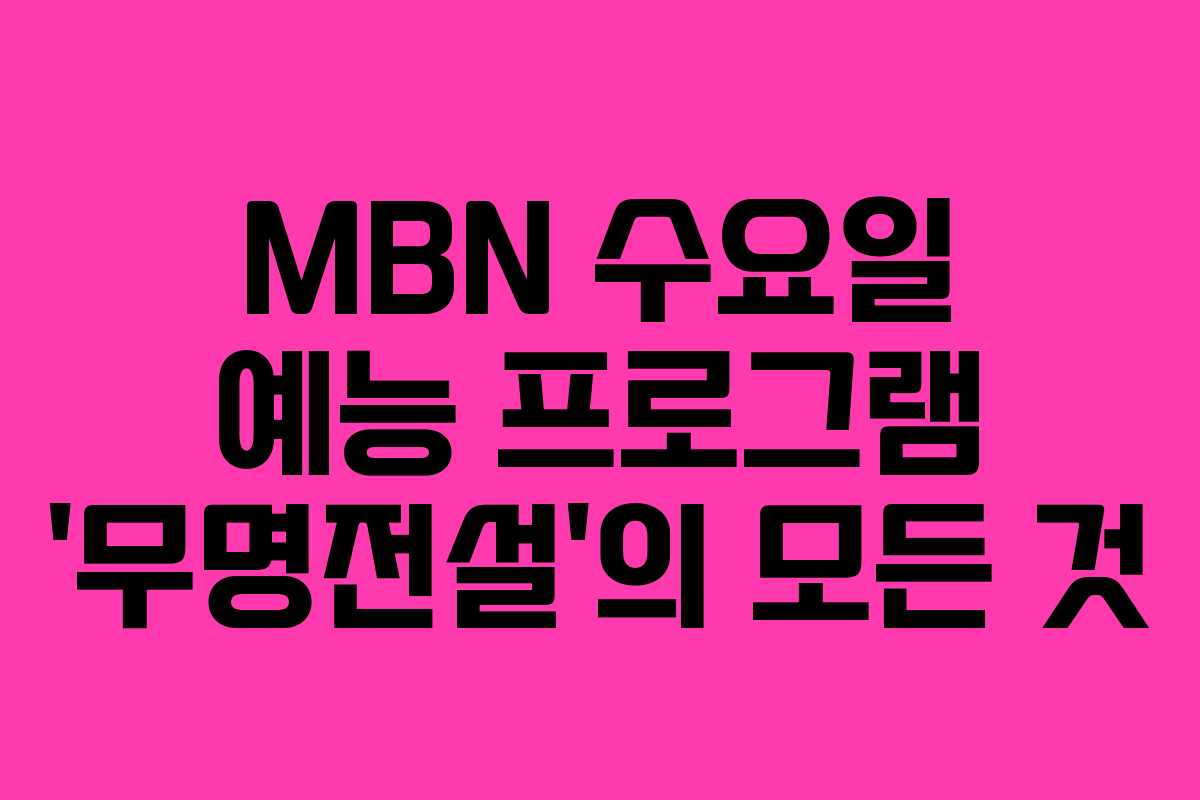 MBN 수요일 예능 프로그램 ‘무명전설’의 모든 것