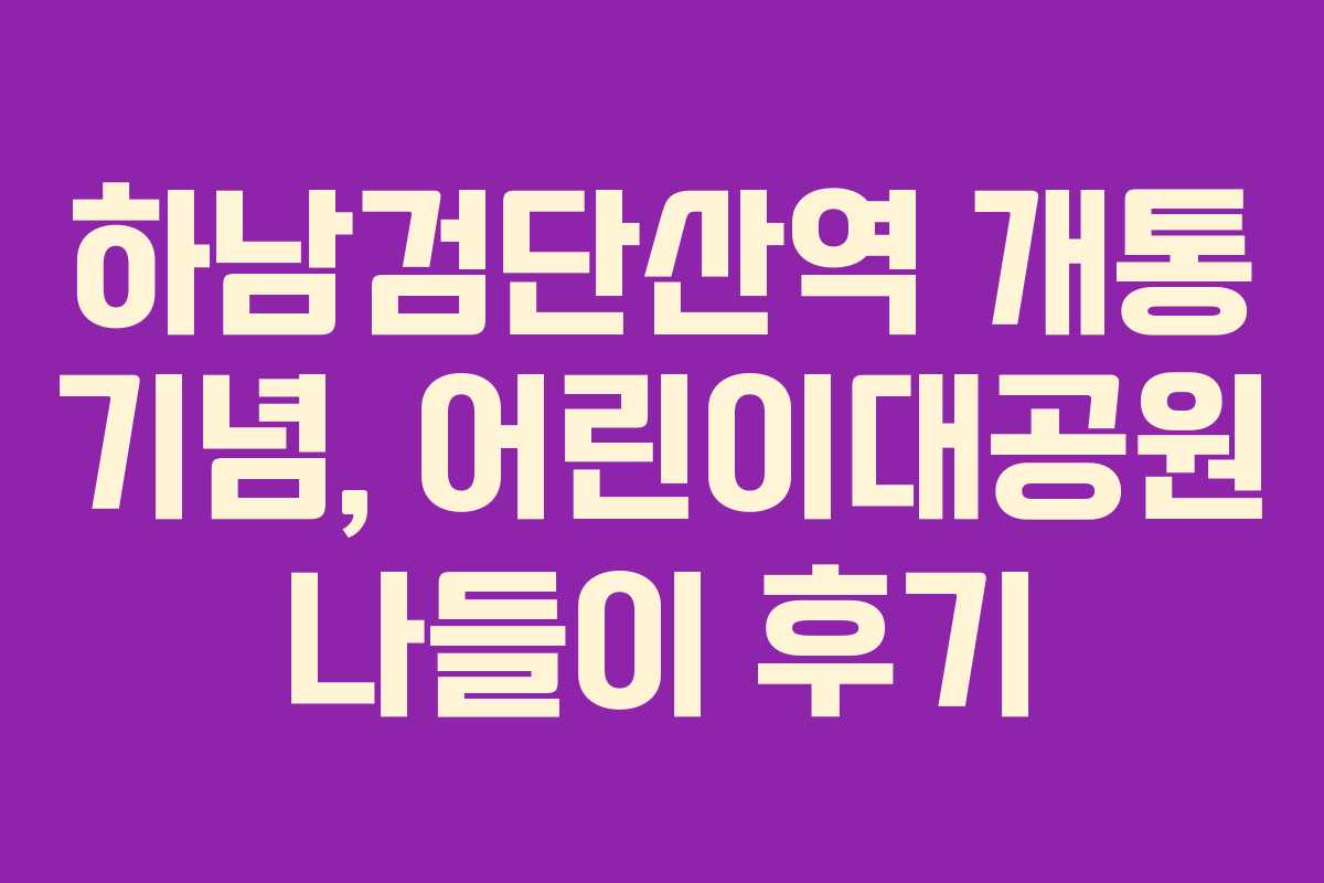하남검단산역 개통 기념, 어린이대공원 나들이 후기