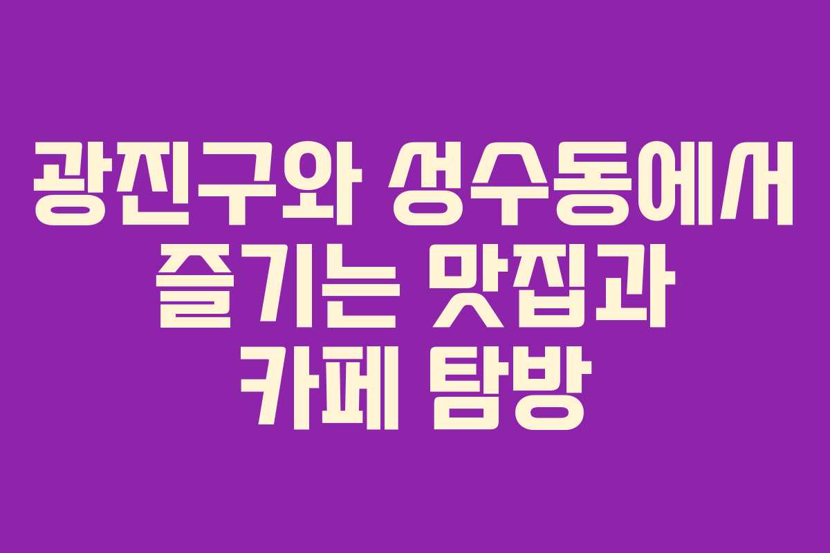 광진구와 성수동에서 즐기는 맛집과 카페 탐방